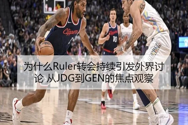 为什么Ruler转会持续引发外界讨论 从JDG到GEN的焦点观察