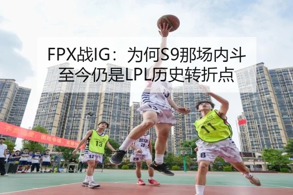 FPX战IG：为何S9那场内斗至今仍是LPL历史转折点